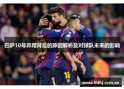 巴萨10号弃用背后的原因解析及对球队未来的影响 巴萨10号弃用背后的原因解析及对球队未来的影响