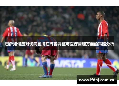 巴萨如何应对伤病困境在阵容调整与医疗管理方面的策略分析 巴萨如何应对伤病困境在阵容调整与医疗管理方面的策略分析