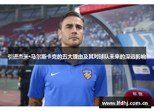 引进杰米·马尔斯卡克的五大理由及其对球队未来的深远影响 引进杰米·马尔斯卡克的五大理由及其对球队未来的深远影响