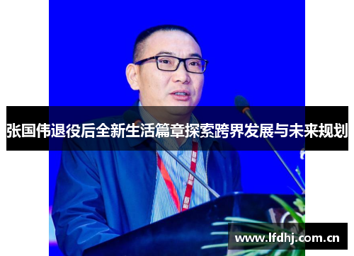 张国伟退役后全新生活篇章探索跨界发展与未来规划 张国伟退役后全新生活篇章探索跨界发展与未来规划