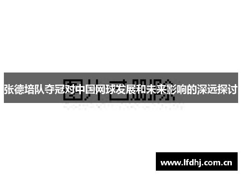 张德培队夺冠对中国网球发展和未来影响的深远探讨 张德培队夺冠对中国网球发展和未来影响的深远探讨